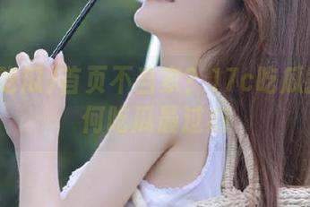 首页不当家？17c吃瓜教你如何吃瓜最过瘾