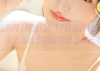 传送门：17吃瓜网官网在这里，带你从此告别话题匮乏的苦恼！
