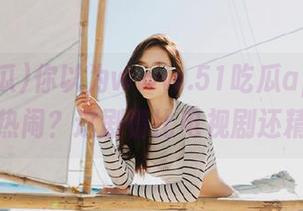 你以为www.51吃瓜app只让你瞅热闹？这剧情比电视剧还精彩！