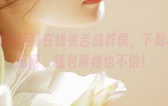 在线看舌战群儒，下载51吃瓜网，钱包再瘦也不怕！