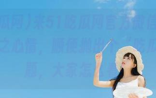 来51吃瓜网官方微信，分享一些迷之心情，顺便抛出个“吃瓜”的问题，大家怎么看！