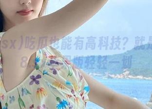 吃瓜也能有高科技？就是在718.sx苹果版轻轻一划