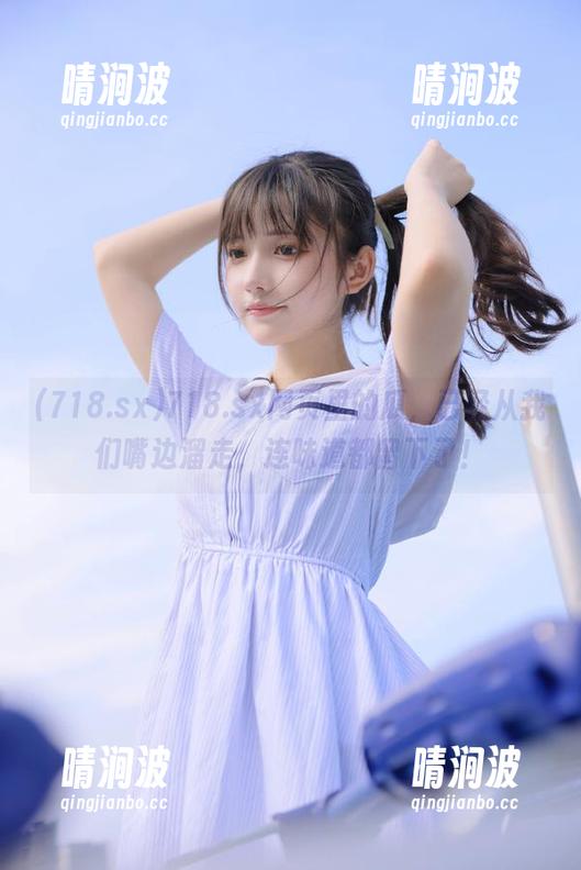 718.sx 718.sx网页里的瓜,已经从我们嘴边溜走,连味道都留下了!
