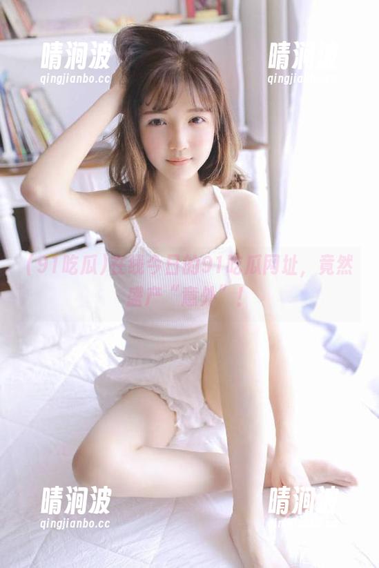 91吃瓜 在线今日的91吃瓜网址,竟然盛产“意外”!