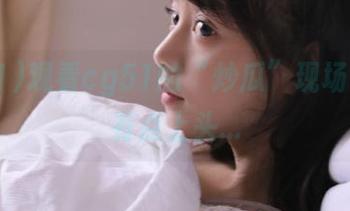观看cg51的“炒瓜”现场，好像有点上头…