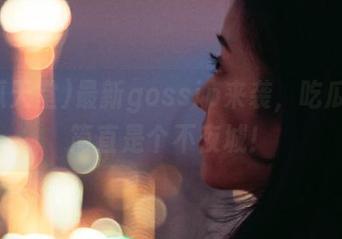 最新gossip来袭，吃瓜天堂简直是个不夜城！