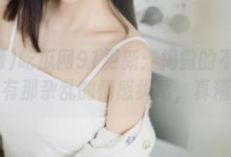 吃瓜网91更新：揭露的不止是瓜，还有那杂乱的情感纠葛，真精彩。