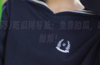 吃瓜网导航：免费的瓜，吃得不耐烦！
