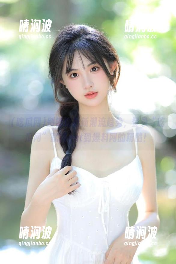 吃瓜网 别错过最新潮流趋势,登录“吃瓜网”就能get到爆料网的精髓!