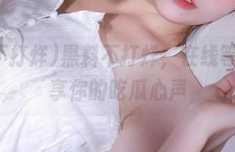 黑料不打烊，在线等你来分享你的吃瓜心声