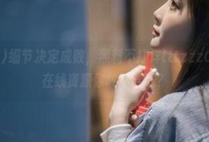 细节决定成败，黑料不打烊tttzzz07.su发布的在线资源你敢不尝试？