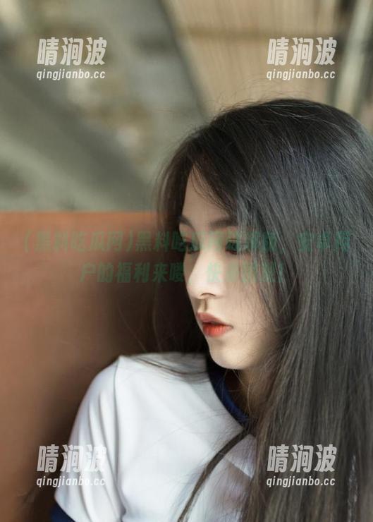 黑料吃瓜网 黑料吃瓜网破解版,安卓用户的福利来喽,快来围观!