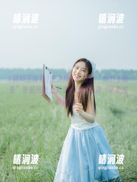 黑料正能量 这波顶配!最新“黑料正能量”导航网址,开启吃瓜新视界,等着被惊艳吧!